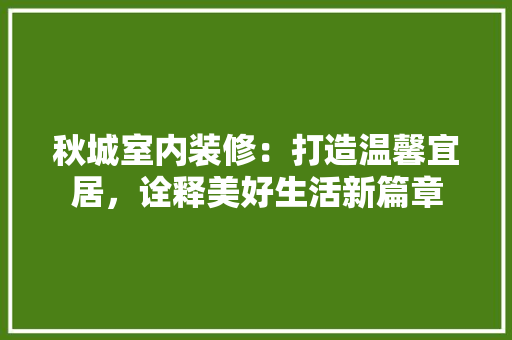 秋城室内装修：打造温馨宜居，诠释美好生活新篇章 室内设计