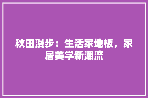 秋田漫步：生活家地板，家居美学新潮流 室内设计