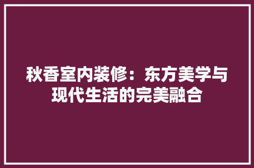 秋香室内装修：东方美学与现代生活的完美融合 室内设计