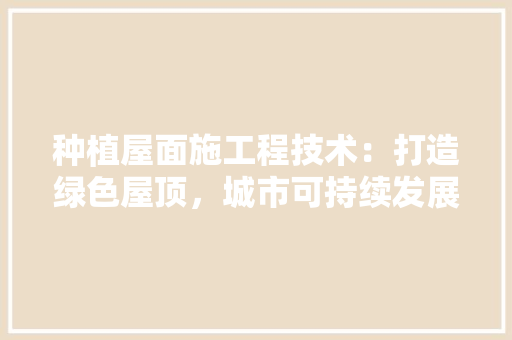 种植屋面施工程技术：打造绿色屋顶，城市可持续发展 室内设计