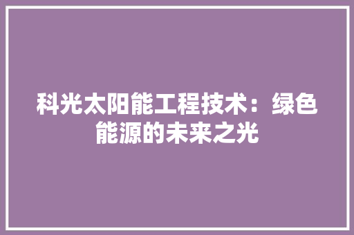 科光太阳能工程技术：绿色能源的未来之光 室内设计