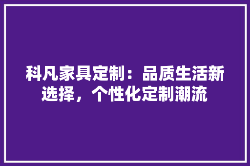 科凡家具定制：品质生活新选择，个性化定制潮流 室内设计