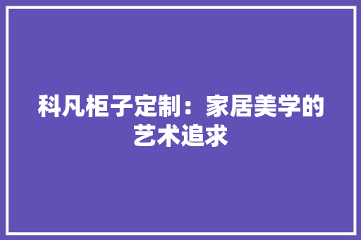 科凡柜子定制：家居美学的艺术追求 室内设计