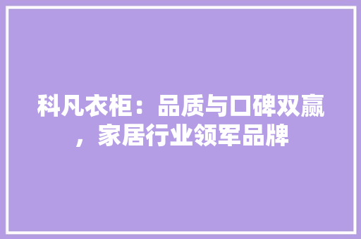科凡衣柜：品质与口碑双赢，家居行业领军品牌 室内设计