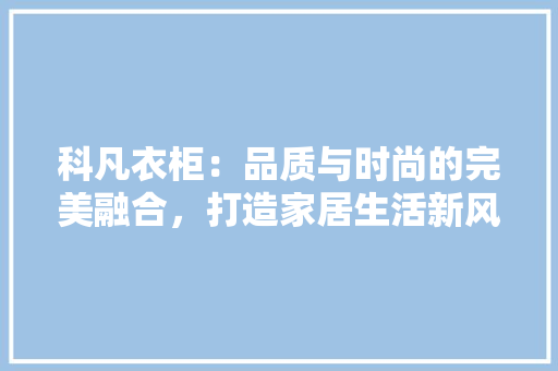 科凡衣柜：品质与时尚的完美融合，打造家居生活新风尚 室内设计