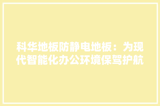科华地板防静电地板：为现代智能化办公环境保驾护航 室内设计