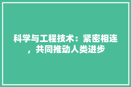 科学与工程技术：紧密相连，共同推动人类进步