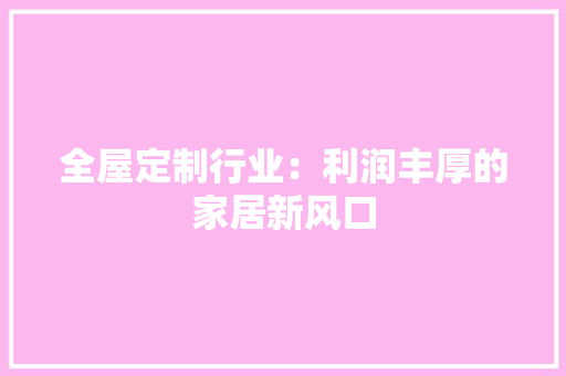 全屋定制行业：利润丰厚的家居新风口