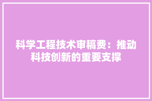 科学工程技术审稿费：推动科技创新的重要支撑 室内设计