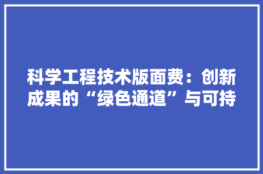 科学工程技术版面费：创新成果的“绿色通道”与可持续发展的保障 室内设计