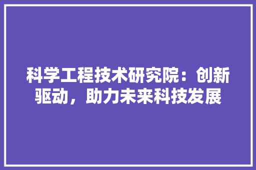 科学工程技术研究院：创新驱动，助力未来科技发展 室内设计