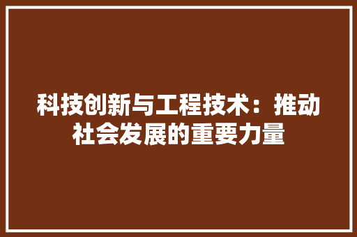 科技创新与工程技术：推动社会发展的重要力量