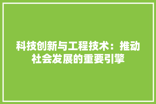 科技创新与工程技术：推动社会发展的重要引擎