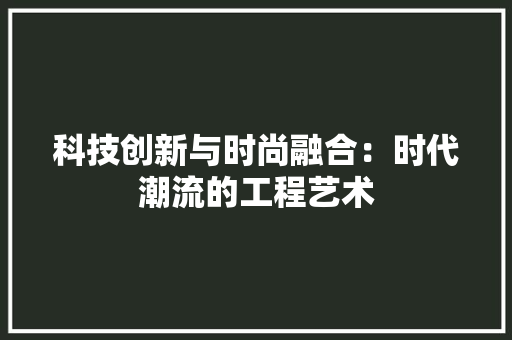 科技创新与时尚融合：时代潮流的工程艺术 室内设计