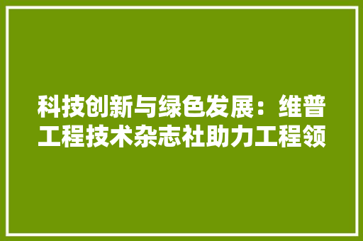 科技创新与绿色发展：维普工程技术杂志社助力工程领域可持续发展 室内设计