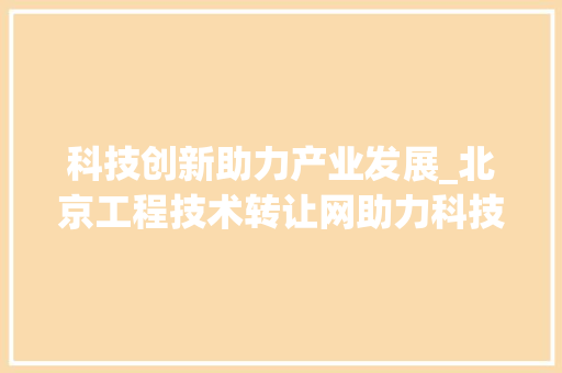 科技创新助力产业发展_北京工程技术转让网助力科技成果转化 室内设计