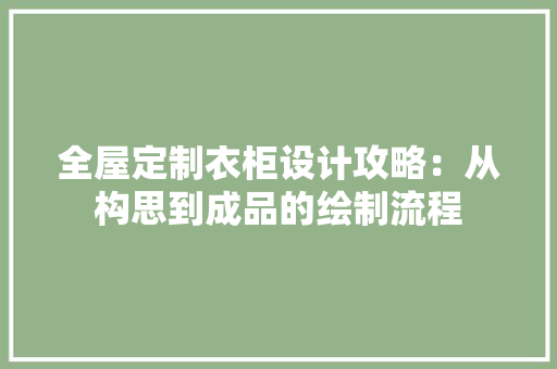 全屋定制衣柜设计攻略：从构思到成品的绘制流程 家居装修