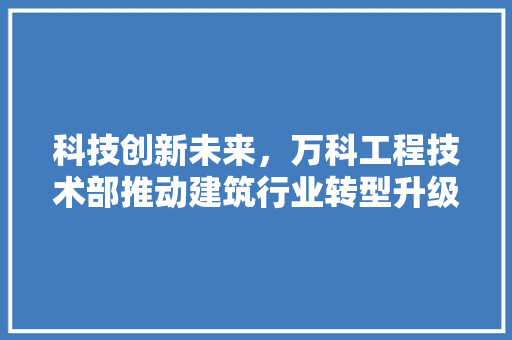 科技创新未来，万科工程技术部推动建筑行业转型升级 室内设计