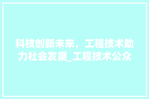 科技创新未来，工程技术助力社会发展_工程技术公众号推荐 室内设计