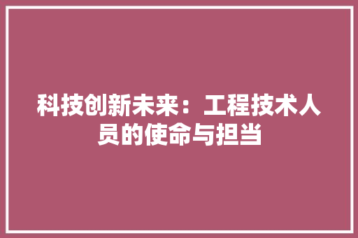 科技创新未来：工程技术人员的使命与担当