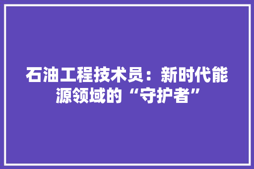 石油工程技术员：新时代能源领域的“守护者” 室内设计