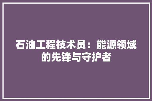 石油工程技术员：能源领域的先锋与守护者 室内设计