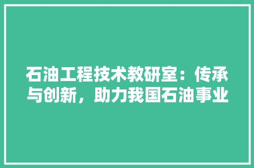 石油工程技术教研室：传承与创新，助力我国石油事业发展 室内设计