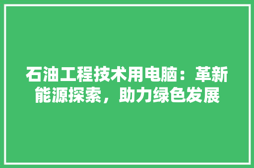 石油工程技术用电脑：革新能源探索，助力绿色发展 室内设计