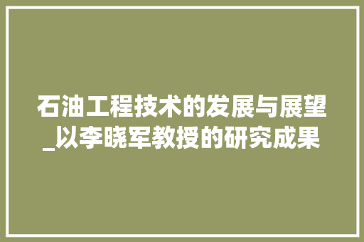 石油工程技术的发展与展望_以李晓军教授的研究成果为例