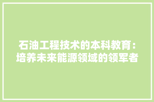 石油工程技术的本科教育：培养未来能源领域的领军者 室内设计