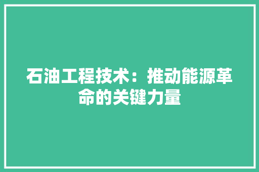 石油工程技术：推动能源革命的关键力量 室内设计
