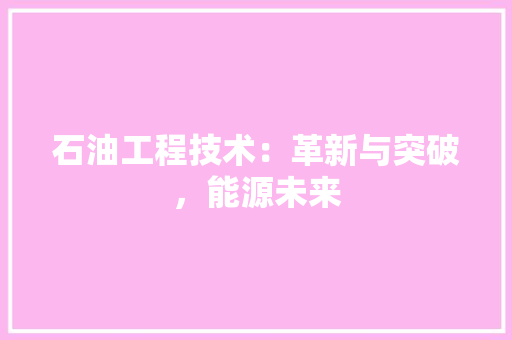 石油工程技术：革新与突破，能源未来 室内设计