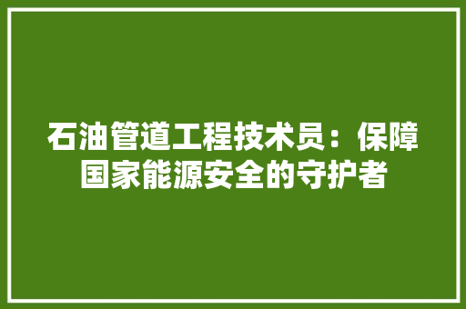 石油管道工程技术员：保障国家能源安全的守护者 室内设计
