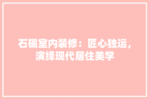 石碣室内装修：匠心独运，演绎现代居住美学 室内设计