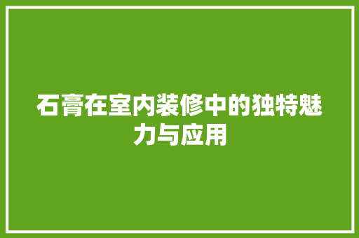 石膏在室内装修中的独特魅力与应用 室内设计