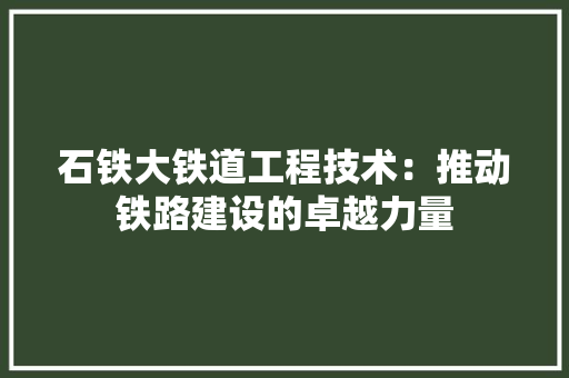 石铁大铁道工程技术：推动铁路建设的卓越力量 室内设计