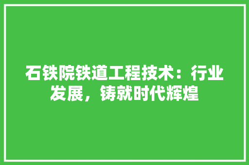 石铁院铁道工程技术：行业发展，铸就时代辉煌 室内设计
