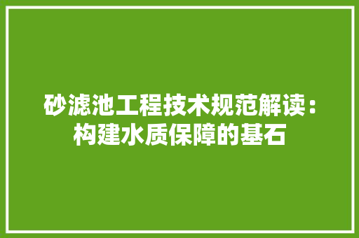 砂滤池工程技术规范解读：构建水质保障的基石 室内设计