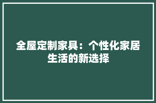 全屋定制家具：个性化家居生活的新选择 家居装修