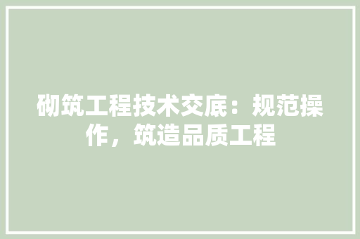 砌筑工程技术交底：规范操作，筑造品质工程