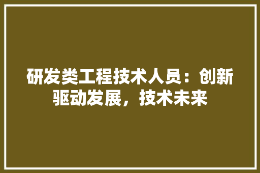 研发类工程技术人员：创新驱动发展，技术未来