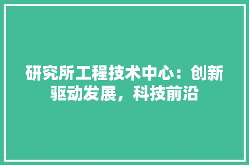 研究所工程技术中心：创新驱动发展，科技前沿