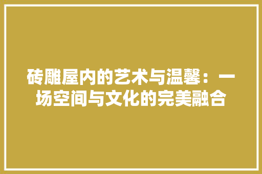 砖雕屋内的艺术与温馨：一场空间与文化的完美融合 室内设计