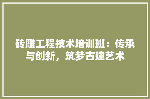 砖雕工程技术培训班：传承与创新，筑梦古建艺术 室内设计