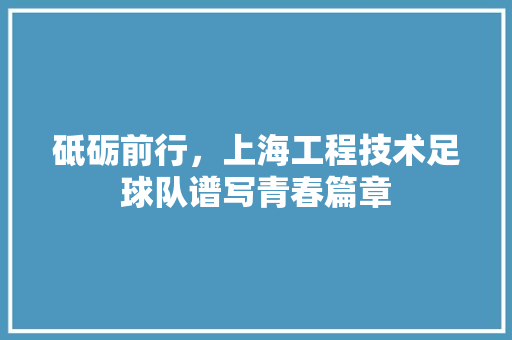 砥砺前行，上海工程技术足球队谱写青春篇章 室内设计