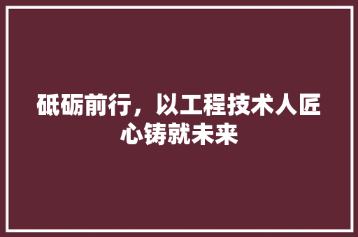 砥砺前行，以工程技术人匠心铸就未来 室内设计