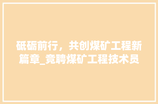 砥砺前行，共创煤矿工程新篇章_竞聘煤矿工程技术员岗位感言 室内设计