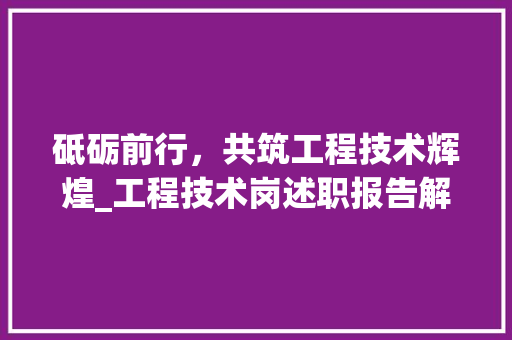 砥砺前行，共筑工程技术辉煌_工程技术岗述职报告解读