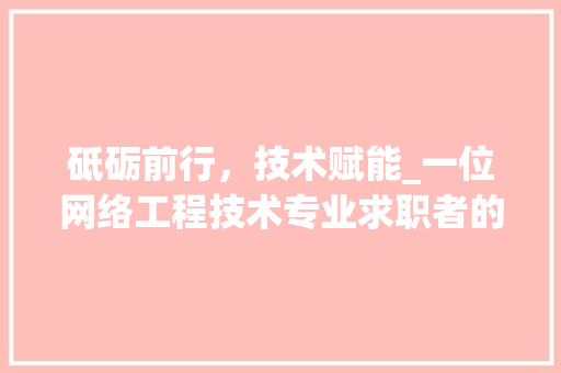 砥砺前行，技术赋能_一位网络工程技术专业求职者的自述与展望 室内设计