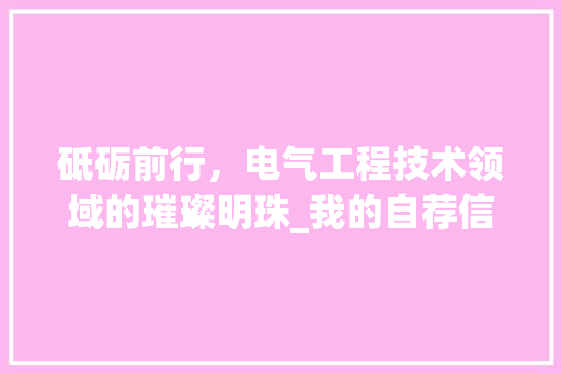 砥砺前行，电气工程技术领域的璀璨明珠_我的自荐信 室内设计